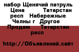 набор Щенячий патруль  › Цена ­ 800 - Татарстан респ., Набережные Челны г. Другое » Продам   . Татарстан респ.